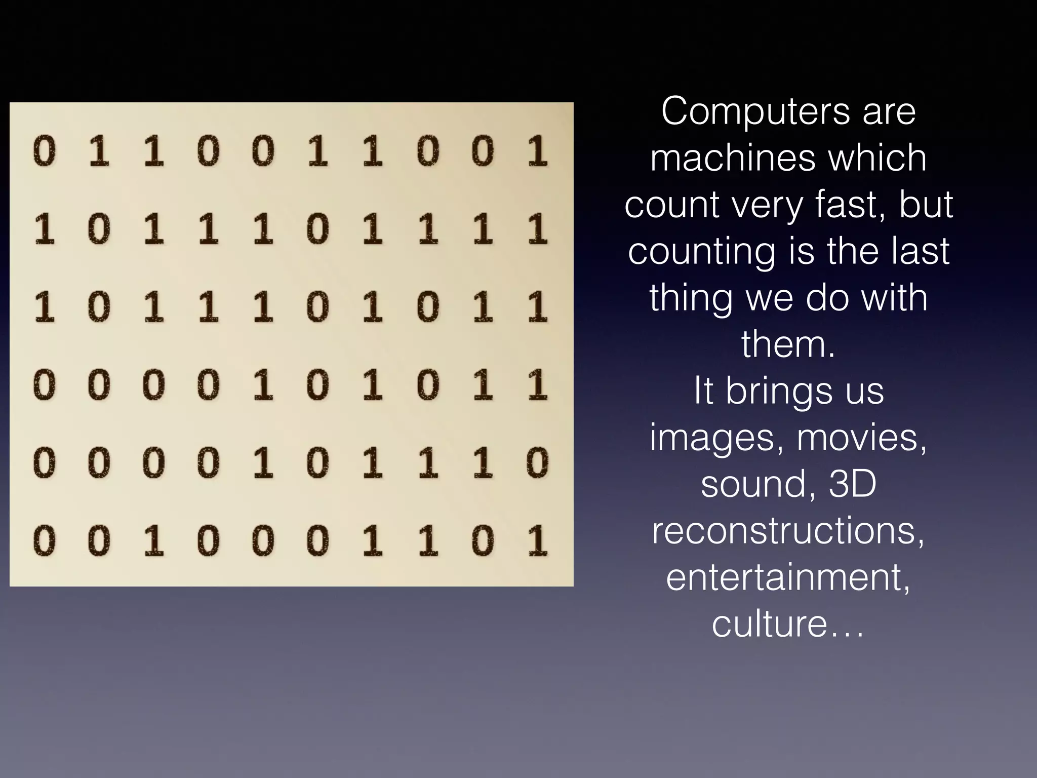 Computers are
machines which
count very fast, but
counting is the last
thing we do with
them.
It brings us
images, movies,
sound, 3D
reconstructions,
entertainment,
culture…
 