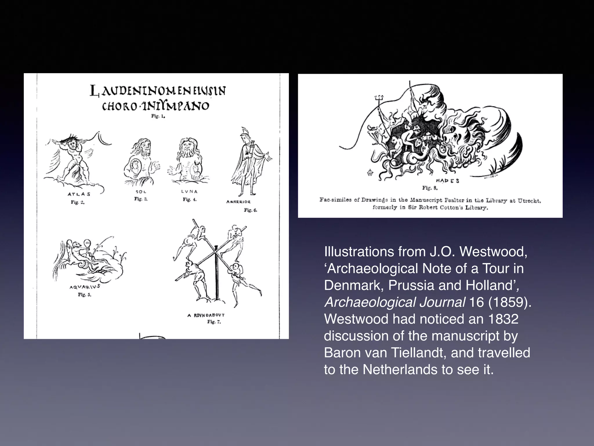 Illustrations from J.O. Westwood,
‘Archaeological Note of a Tour in
Denmark, Prussia and Holland’,
Archaeological Journal 16 (1859).
Westwood had noticed an 1832
discussion of the manuscript by
Baron van Tiellandt, and travelled
to the Netherlands to see it. !
 