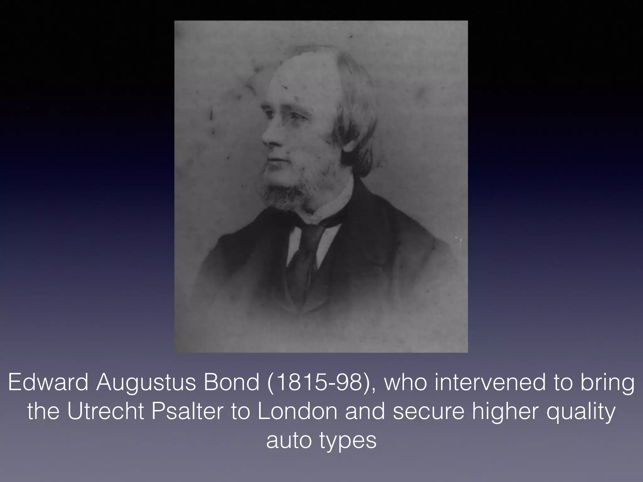Edward Augustus Bond (1815-98), who intervened to bring
the Utrecht Psalter to London and secure higher quality
auto types
 