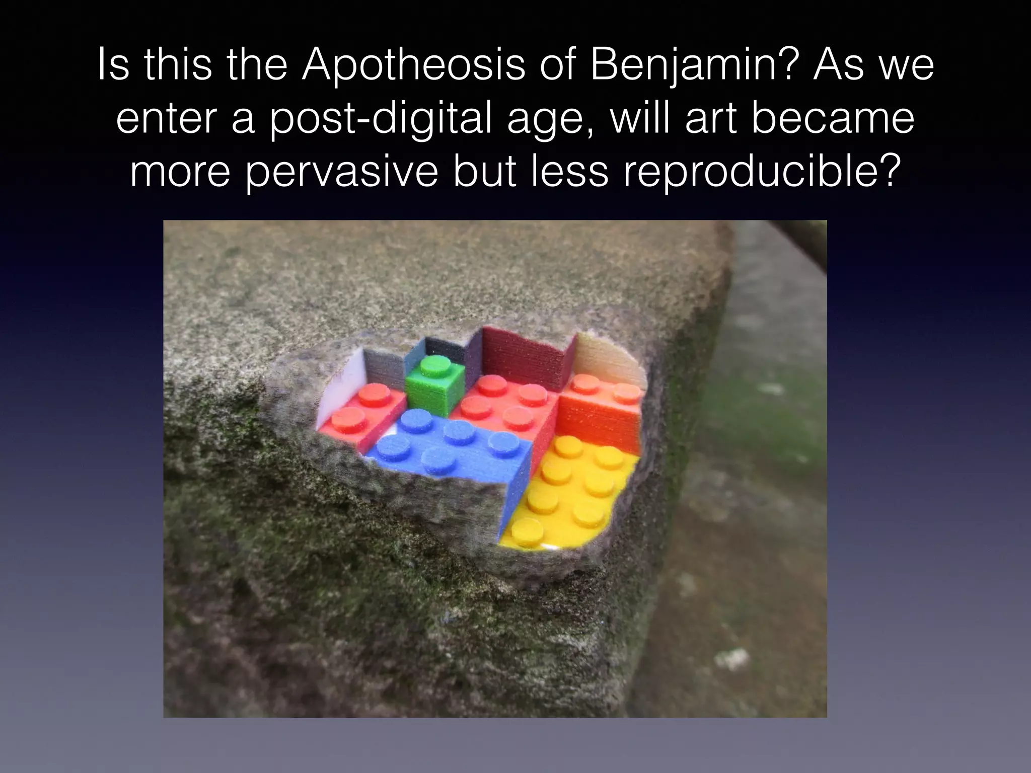 Is this the Apotheosis of Benjamin? As we
enter a post-digital age, will art became
more pervasive but less reproducible?
 