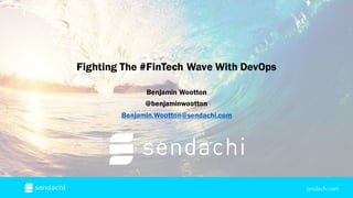 Fighting The #FinTech Wave With DevOps
Benjamin Wootton
@benjaminwootton
Benjamin.Wootton@sendachi.com
sendachi.com
 