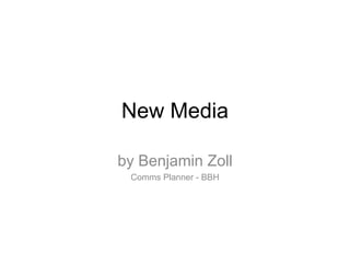 New Media 
by Benjamin Zoll 
Comms Planner - BBH 
 