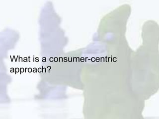 What is a consumer-centric 
approach? 
 