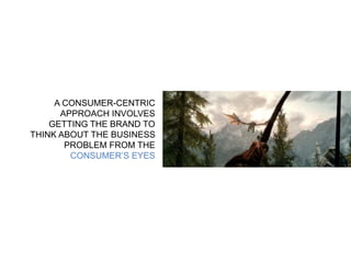 A CONSUMER-CENTRIC 
APPROACH INVOLVES 
GETTING THE BRAND TO 
THINK ABOUT THE BUSINESS 
PROBLEM FROM THE 
CONSUMER’S EYES 
 