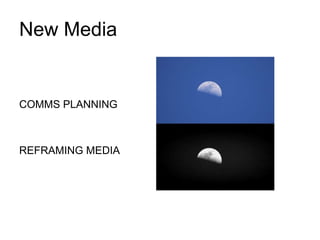 New Media 
COMMS PLANNING 
REFRAMING MEDIA 
 