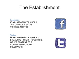 The Establishment 
Facebook 
IS A PLATFORM FOR USERS 
TO CONNECT & SHARE 
VIDEOS & PHOTOS 
Twitter 
IS A PLATFORM FOR USERS TO 
BROADCAST THEIR THOUGHTS & 
OTHER CONTENT TO A 
CONNECTED POOL OF 
FOLLOWERS 
 