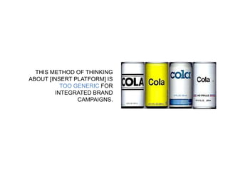 THIS METHOD OF THINKING 
ABOUT [INSERT PLATFORM] IS 
TOO GENERIC FOR 
INTEGRATED BRAND 
CAMPAIGNS. 
 