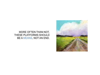 MORE OFTEN THAN NOT, 
THESE PLATFORMS SHOULD 
BE A MEANS, NOT AN END. 
 