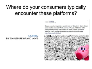 Where do your consumers typically 
encounter these platforms? 
Advocacy 
FB TO INSPIRE BRAND LOVE 
 