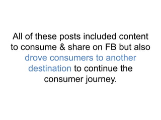 All of these posts included content 
to consume & share on FB but also 
drove consumers to another 
destination to continue the 
consumer journey. 
 