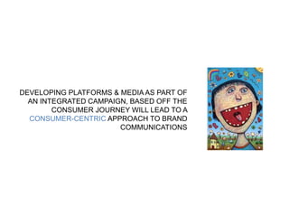 DEVELOPING PLATFORMS & MEDIA AS PART OF 
AN INTEGRATED CAMPAIGN, BASED OFF THE 
CONSUMER JOURNEY WILL LEAD TO A 
CONSUMER-CENTRIC APPROACH TO BRAND 
COMMUNICATIONS 
 