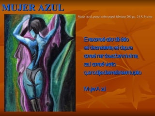 MUJER AZUL Mujer Azul, pastel sobre papel fabriano 200 gr,  24 X 34 cms  Eres como el color del cielo así de consistente, así de pura como el mar clavado en mi alma, azul como el viento que no deja de enredarse en tu pelo. Mujer Azul  