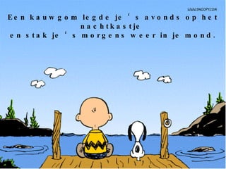 Een kauwgom legde je ‘s avonds op het nachtkastje  en stak je ‘s morgens weer in je mond. 
