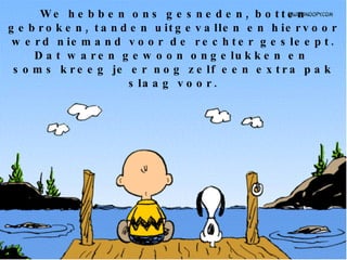 We hebben ons gesneden, botten gebroken, tanden uitgevallen en hiervoor werd niemand voor de rechter gesleept. Dat waren gewoon ongelukken en  soms kreeg je er nog zelf een extra pak slaag voor. 