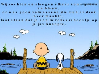 Wij vochten en sloegen elkaar soms groen en blauw,  er was geen volwassene die zich er druk over maakte,  laat staan dat je een lieveheersbeestje op je jas knoopte. 