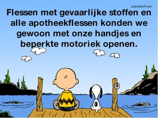 Flessen met gevaarlijke stoffen en alle apotheekflessen konden we gewoon met onze handjes en beperkte motoriek openen. 