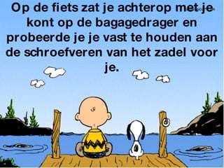 Op de fiets zat je achterop met je kont op de bagagedrager en probeerde je je vast te houden aan de schroefveren van het zadel voor je. 