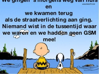 We gingen ‘s morgens weg van huis en  we kwamen terug  als de straatverlichting aan ging.  Niemand wist in de tussentijd waar we waren en we hadden geen GSM mee! 