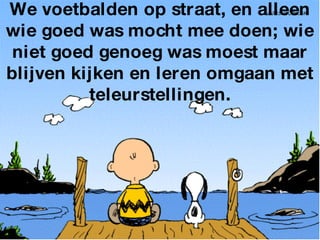 We voetbalden op straat, en alleen wie goed was mocht mee doen; wie niet goed genoeg was moest maar blijven kijken en leren omgaan met teleurstellingen. 