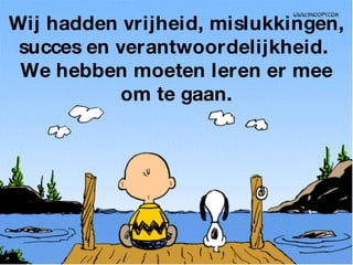 Wij hadden vrijheid, mislukkingen, succes en verantwoordelijkheid.  We hebben moeten leren er mee om te gaan. 