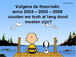Volgens de theorieën  anno 2004 – 2005 – 2006  zouden we toch al lang dood moeten zijn? 
