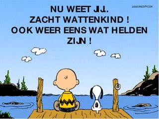 NU WEET JIJ.. ZACHT WATTENKIND ! OOK WEER EENS WAT HELDEN ZIJN ! 