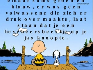 Wij vochten en sloegen elkaar soms groen en blauw, er was geen volwassene die zich er druk over maakte, laat staan dat je een lieveheersbeestje op je jas knoopte. 