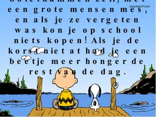 We smeerden onze boterhammen zelf, met een grote mensen mes, en als je ze vergeten was kon je op school niets kopen! Als je de korst niet at had je een beetje meer honger de rest van de dag. 