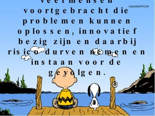 Onze generatie heeft veel mensen voortgebracht die problemen kunnen oplossen, innovatief bezig zijn en daarbij risico durven nemen en instaan voor de gevolgen. 