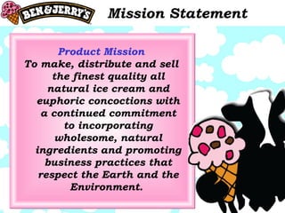 Mission Statement Product Mission To make, distribute and sell the finest quality all natural ice cream and euphoric concoctions with a continued commitment to incorporating wholesome, natural ingredients and promoting business practices that respect the Earth and the Environment.  