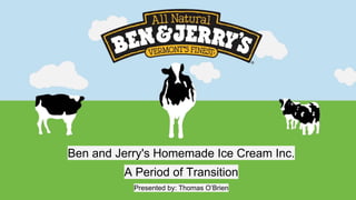 Ben and Jerry's Homemade Ice Cream Inc.
A Period of Transition
Presented by: Thomas O’Brien
 