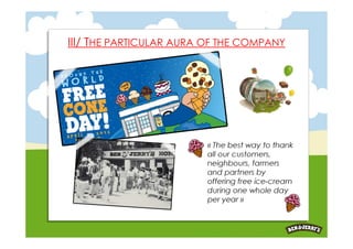 III/ THE PARTICULAR AURA OF THE COMPANY




                         « The best way to thank
                         all our customers,
                         neighbours, farmers
                         and partners by
                         offering free ice-cream
                         during one whole day
                         per year »
 