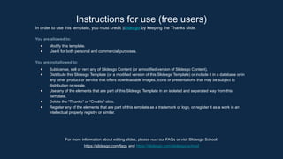 Instructions for use (free users)
In order to use this template, you must credit Slidesgo by keeping the Thanks slide.
You are allowed to:
● Modify this template.
● Use it for both personal and commercial purposes.
You are not allowed to:
● Sublicense, sell or rent any of Slidesgo Content (or a modified version of Slidesgo Content).
● Distribute this Slidesgo Template (or a modified version of this Slidesgo Template) or include it in a database or in
any other product or service that offers downloadable images, icons or presentations that may be subject to
distribution or resale.
● Use any of the elements that are part of this Slidesgo Template in an isolated and separated way from this
Template.
● Delete the “Thanks” or “Credits” slide.
● Register any of the elements that are part of this template as a trademark or logo, or register it as a work in an
intellectual property registry or similar.
For more information about editing slides, please read our FAQs or visit Slidesgo School:
https://slidesgo.com/faqs and https://slidesgo.com/slidesgo-school
 