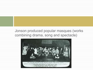 Jonson produced popular masques (works 
combining drama, song and spectacle) 
 