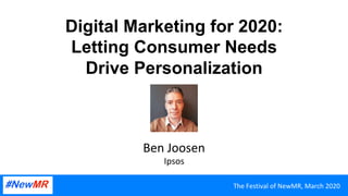 Digital Marketing for 2020:
Letting Consumer Needs
Drive Personalization
Ben	Joosen	
Ipsos	
The	Festival	of	NewMR,	March	2020	
 