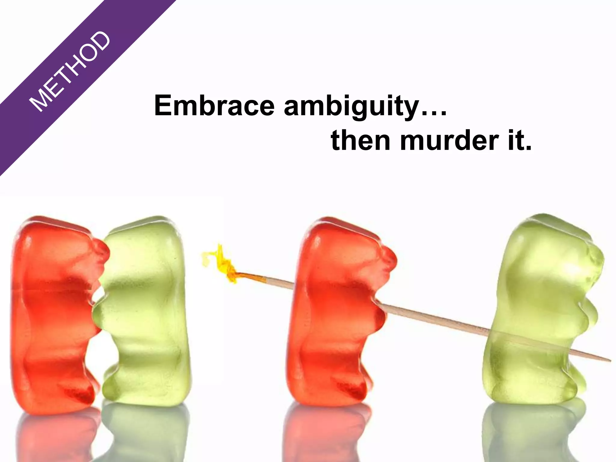 Embrace ambiguity…
then murder it.
 