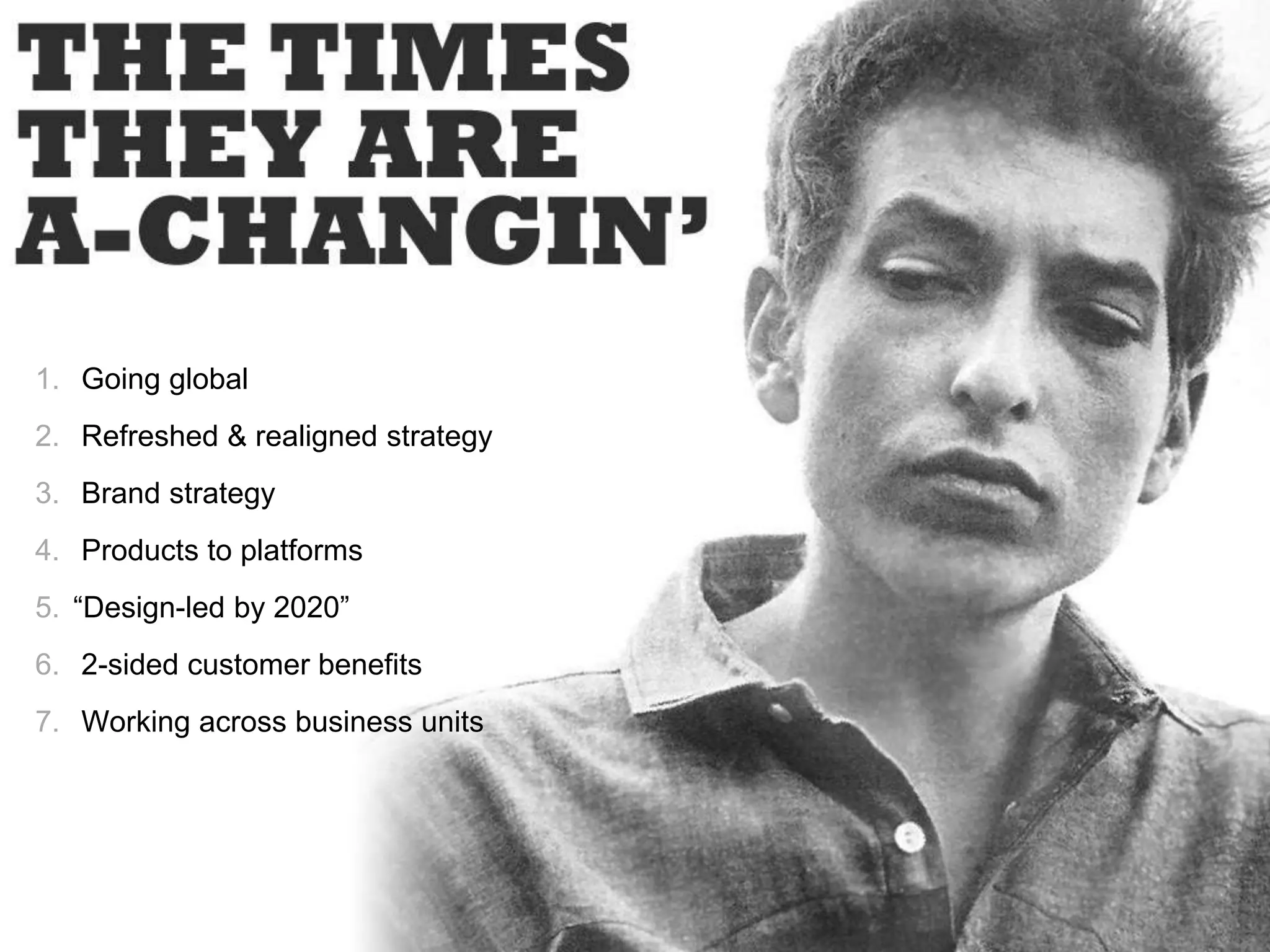 1. Going global
2. Refreshed & realigned strategy
3. Brand strategy
4. Products to platforms
5. “Design-led by 2020”
6. 2-sided customer benefits
7. Working across business units
 