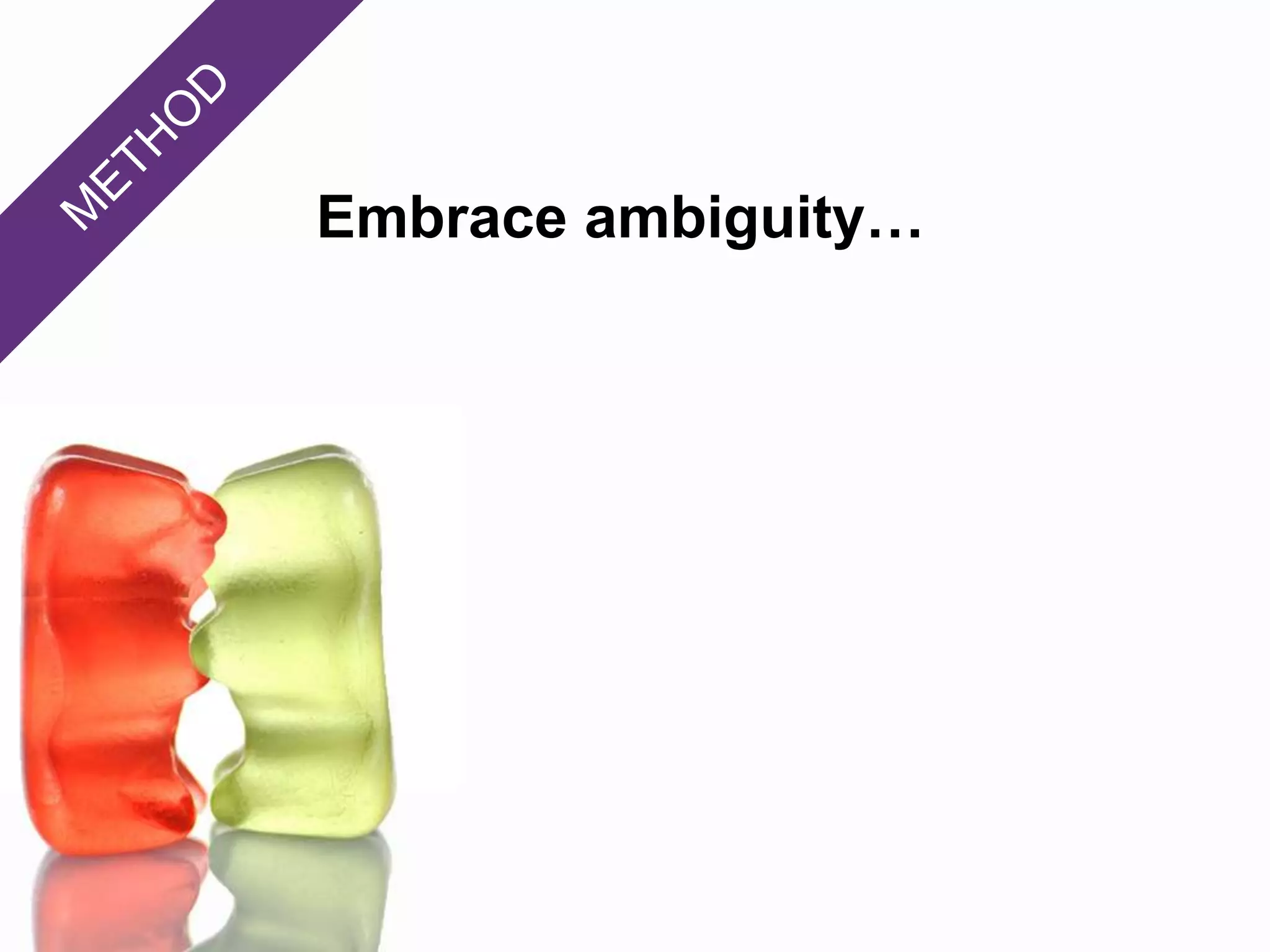 Embrace ambiguity…
 