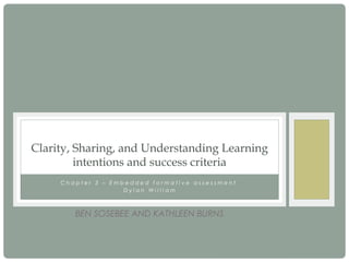 C h a p t e r 3 – E m b e d d e d f o r m a t i v e a s s e s s m e n t
D y l a n W i l l i a m
Clarity, Sharing, and Understanding Learning
intentions and success criteria
BEN SOSEBEE AND KATHLEEN BURNS
 