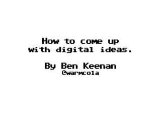 How to come up
with digital ideas.
By Ben Keenan
@warmcola
 