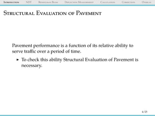 Introduction NDT Benkelman Beam Deflection Measurement Calculation Correction Overlay
Structural Evaluation of Pavement
Pavement performance is a function of its relative ability to
serve traﬃc over a period of time.
To check this ability Structural Evaluation of Pavement is
necessary.
4/25
 