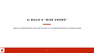 5 ) B U I L D A “ W I S E C R O W D ”
SMART COLLABORATION ISN’T JUST A NICE TO HAVE. IT’S A STRATEGIC RESPONSE TO EXTERNAL CHANGE.
 