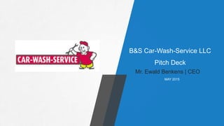 B&S Car-Wash-Service LLC
Pitch Deck
Mr. Ewald Benkens | CEO
MAY 2015
 