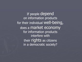 If people depend
     on information products
for their individual well-being,
  does a market economy
    for information products
           interfere with
     their rights as citizens
    in a democratic society?
 