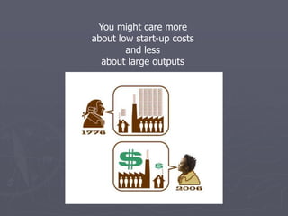 You might care more
about low start-up costs
        and less
  about large outputs
 