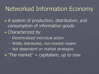 Networked Information Economy
►A  system of production, distribution, and
  consumption of information goods
► Characterized by:
   Decentralized individual action
   Wildly distributed, non-market means
   Not dependent on market strategies
► “The   market” = capitalism, up to now
 