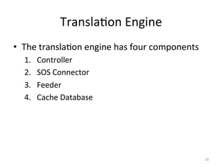 Transla.on	
  Engine	
  
•  The	
  transla.on	
  engine	
  has	
  four	
  components	
  
   1.    Controller	
  
   2.    SOS	
  Connector	
  
   3.    Feeder	
  
   4.    Cache	
  Database	
  




                                                                  20	
  
 
