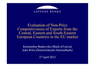 Evaluation of Non-Price
Competitiveness of Exports from the
 Central, Eastern and South-Eastern
European Countries in the EU market

    Konstantīns Beņkovskis (Bank of Latvia)
   Julia Wörz (Österreichische Nationalbank)

                27 April 2012
 