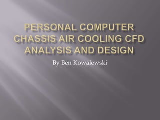 Personal Computer Chassis Air Cooling CFD Analysis AND DESIGN By Ben Kowalewski 