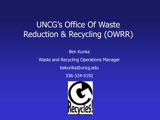 UNCG’s Office Of Waste  Reduction & Recycling (OWRR) Ben Kunka Waste and Recycling Operations Manager bakunka@uncg.edu 336-334-5192 